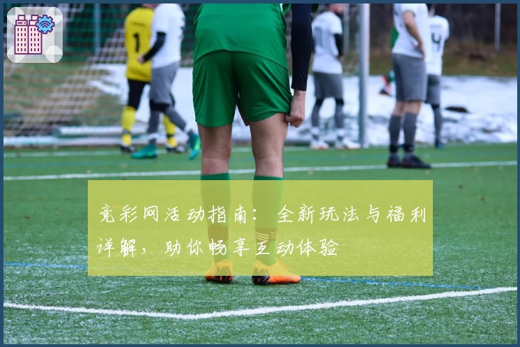 竞彩网活动指南：全新玩法与福利详解，助你畅享互动体验