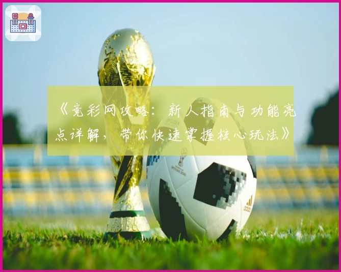 《竞彩网攻略：新人指南与功能亮点详解，带你快速掌握核心玩法》