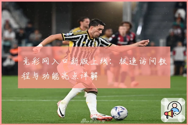 竞彩网入口新版上线：极速访问教程与功能亮点详解