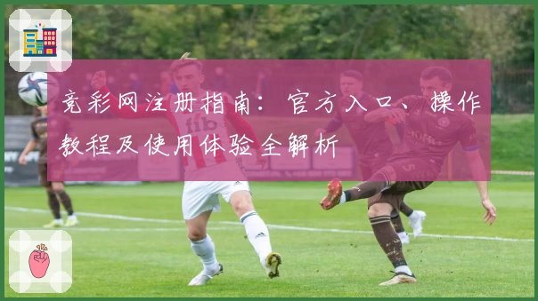 竞彩网注册指南:官方入口、操作教程及使用体验全解析