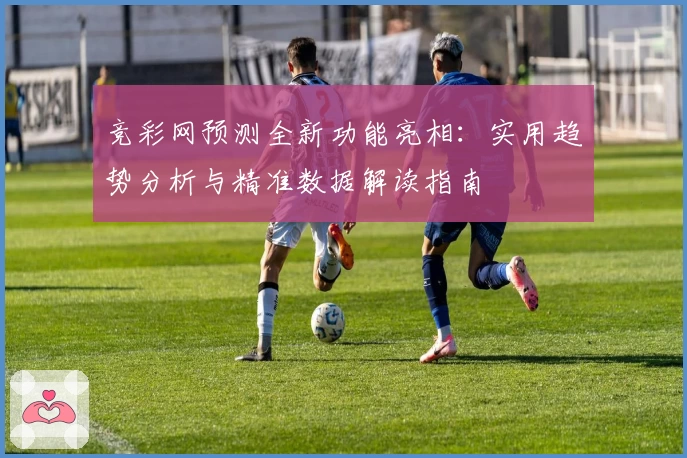 竞彩网预测全新功能亮相:实用趋势分析与精准数据解读指南