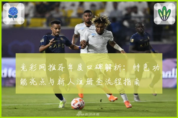 竞彩网推荐年度口碑解析：特色功能亮点与新人注册全流程指南