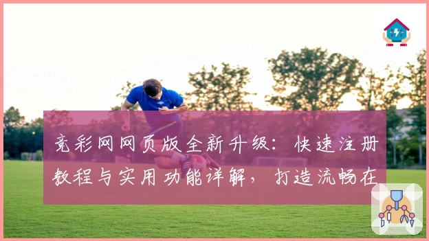 竞彩网网页版全新升级：快速注册教程与实用功能详解，打造流畅在线体验