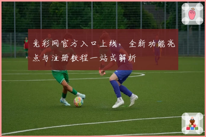 竞彩网官方入口上线，全新功能亮点与注册教程一站式解析