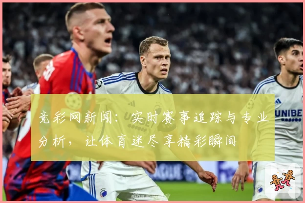 竞彩网新闻:实时赛事追踪与专业分析,让体育迷尽享精彩瞬间