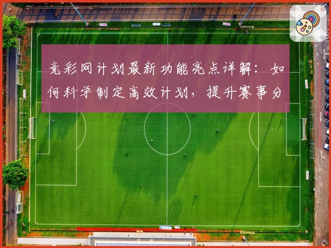 竞彩网计划最新功能亮点详解：如何科学制定高效计划，提升赛事分析成功率