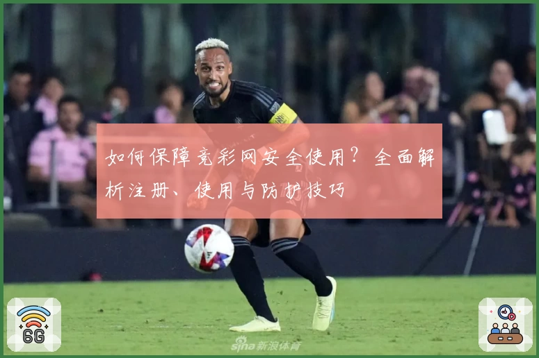如何保障竞彩网安全使用？全面解析注册、使用与防护技巧