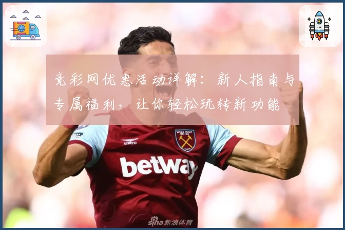 竞彩网优惠活动详解：新人指南与专属福利，让你轻松玩转新功能