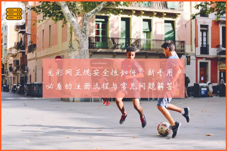 竞彩网正规安全性如何？新手用户必看的注册流程与常见问题解答