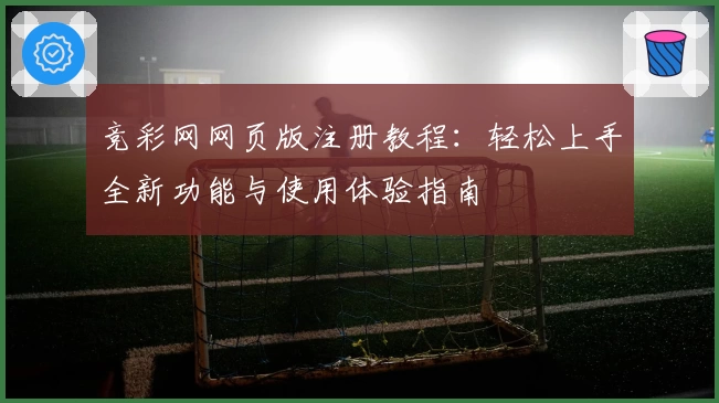 竞彩网网页版注册教程:轻松上手全新功能与使用体验指南