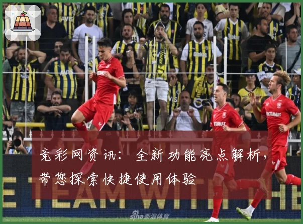 竞彩网资讯：全新功能亮点解析，带您探索快捷使用体验
