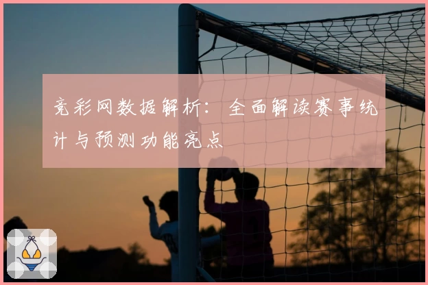 竞彩网数据解析：全面解读赛事统计与预测功能亮点