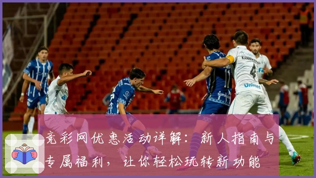 竞彩网优惠活动详解：新人指南与专属福利，让你轻松玩转新功能